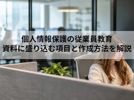 個人情報保護の従業員教育｜資料に盛り込む項目と作成方法を解説