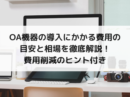OA機器の導入にかかる費用の目安と相場を徹底解説！費用削減のヒント付き