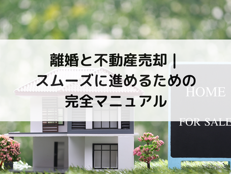 離婚と不動産売却｜スムーズに進めるための完全マニュアル