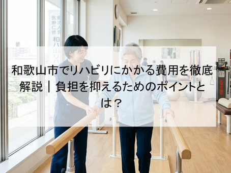 和歌山市でリハビリにかかる費用を徹底解説｜負担を抑えるためのポイントとは？