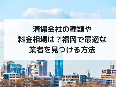 清掃会社の種類や料金相場は？福岡で最適な業者を見つける方法