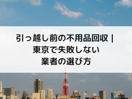 引っ越し前の不用品回収｜東京で失敗しない業者の選び方