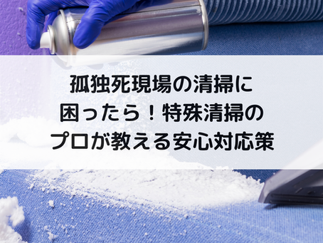 孤独死現場の清掃に困ったら!特殊清掃のプロが教える安心対応策