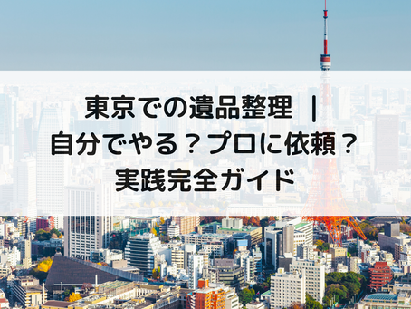 東京での遺品整理 ｜自分でやる？プロに依頼？実践完全ガイド
