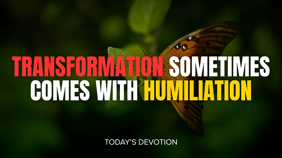 Transformation sometimes comes with humiliation