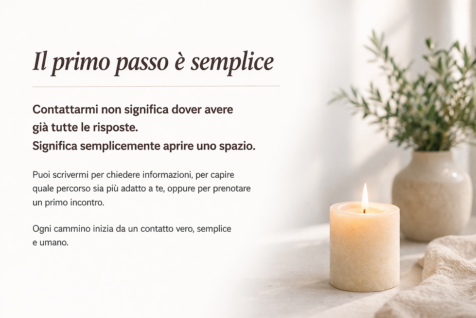 Il primo passo è semplice
Contattarmi non significa dover avere già tutte le risposte.
Significa semplicemente aprire uno spazio.
Puoi scrivermi per chiedere informazioni, per capire quale percorso sia più adatto a te, oppure per prenotare un primo incontro.
Ogni cammino inizia da un contatto vero, semplice e umano.