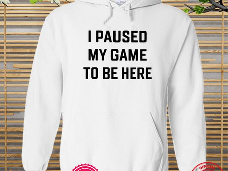 Funny i paused my game to be here 2022 shirt