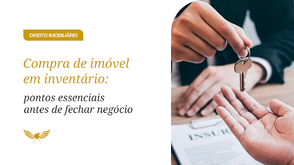Compra de imóvel em inventário: cuidados essenciais para evitar riscos jurídicos e garantir segurança na negociação