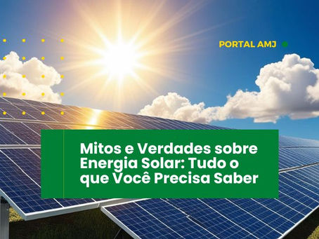 Mitos e Verdades sobre Energia Solar: Tudo o que Você Precisa Saber