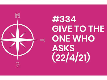 #334 – GIVE TO THE ONE WHO ASKS (22/4/21)