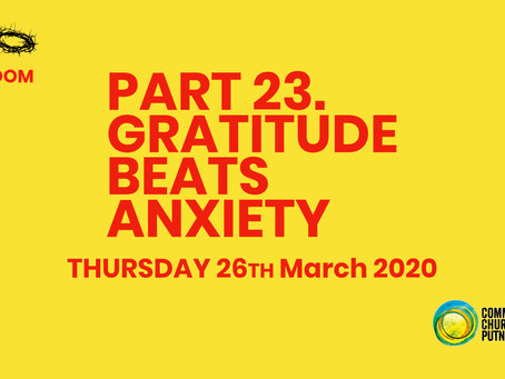 PART 23 – GRATITUDE BEATS ANXIETY (26/3/20)