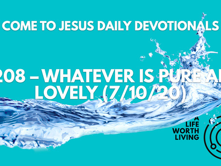 #208 – WHATEVER IS PURE AND LOVELY (7/10/20)