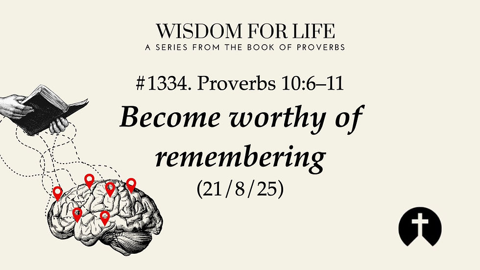 #1334. Proverbs 10:6-11 – Become worthy of remembering (21/8/25) 