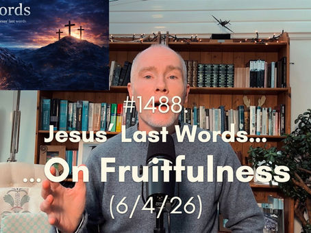 #1488. Jesus’ Last Words…On Fruitfulness (6/4/26)