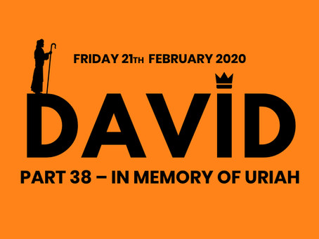 PART 38 – IN MEMORY OF URIAH (21/2/20)