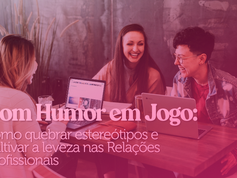 Bom Humor em Jogo: como quebrar estereótipos e cultivar a leveza nas Relações Profissionais 