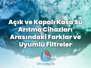 Açık ve Kapalı Kasa Su Arıtma Cihazları Arasındaki Farklar ve Uyumlu Filtreler