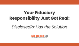 Your Fiduciary Responsibility Just Got Real: DisclosedRx Has the Solution