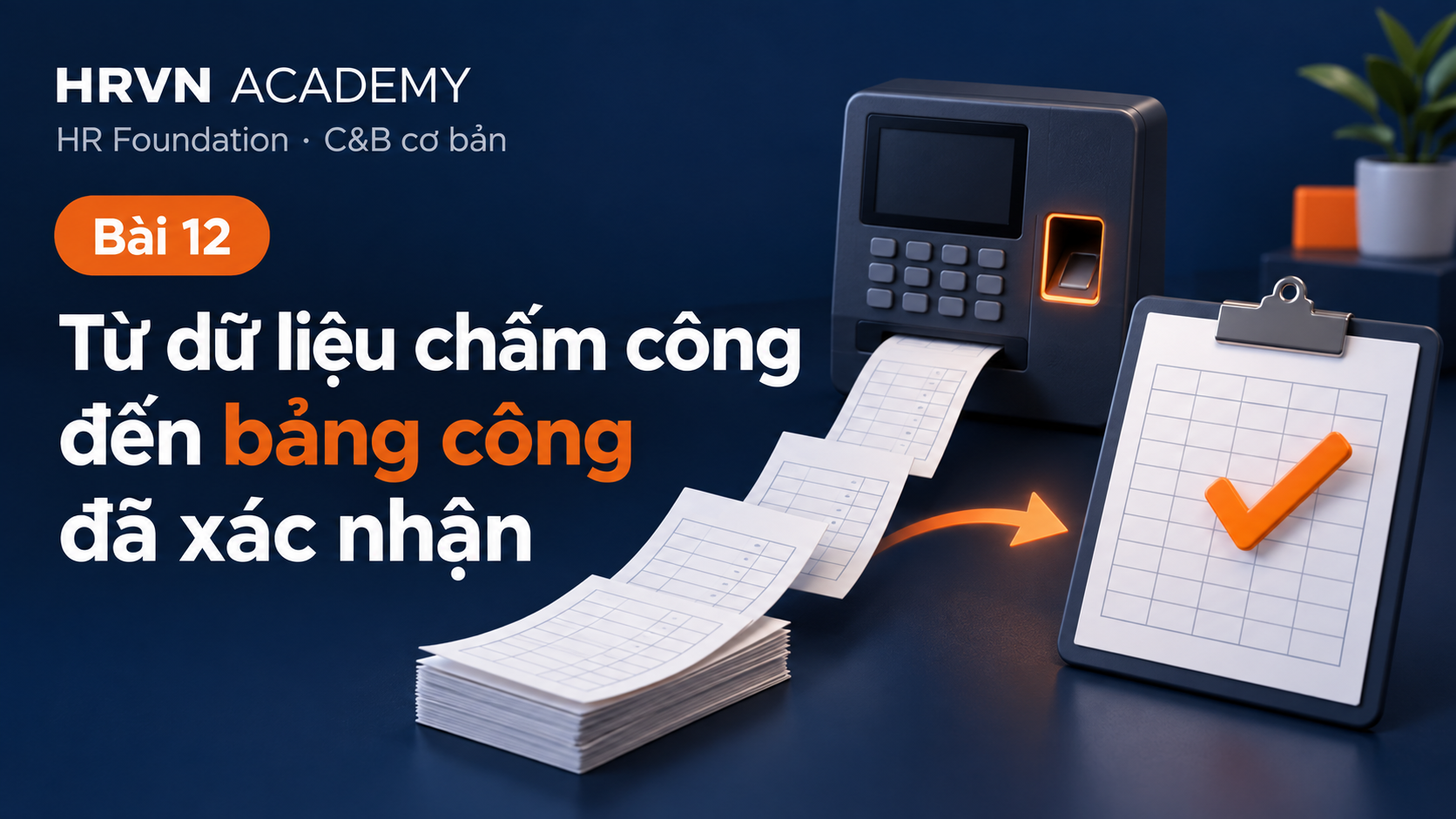Bài 12 – Từ dữ liệu chấm công đến bảng công đã xác nhận Bài 12: Từ dữ liệu chấm công đến bảng công đã xác nhận; HR Foundation – C&B cơ bản; minh họa máy chấm công và bảng công có dấu xác nhận.