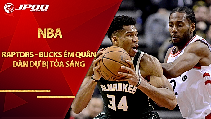 Raptors và Bucks ém quân, dàn dự bị tỏa sáng
