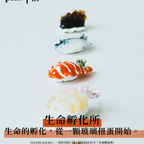 文創 | GLASS GACHA！®｜BEFORE TRANSPARENCY：生命孵化所