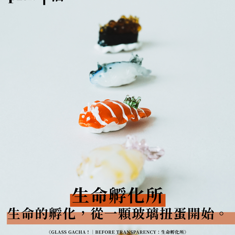 文創 | GLASS GACHA！®｜BEFORE TRANSPARENCY：生命孵化所