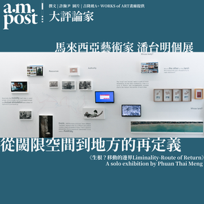 藝術家專訪｜從閾限空間到地方的再定義｜《生根？移動的邊界Liminality-Route of Return》A solo exhibition by Phuan Thai Meng潘台明個展