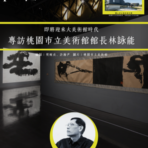 專訪 | 即將迎來大美術館時代  | 專訪桃園市立美術館館長林詠能