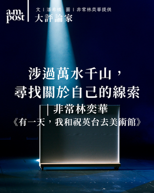 短評 | 涉過萬水千山，只為尋找關於自己的線索 | 《有一天，我和祝英台去美術館》| 非常林奕華