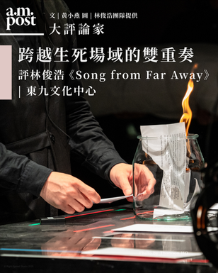 大評論家 | 跨越生死場域的雙重奏：評林俊浩《Song From Far Away | Far Away From Song》| 東九文化中心
