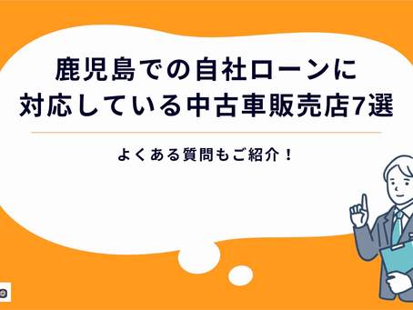 【2024年最新】鹿児島での自社ローンに対応している中古車販売店7選|よくある質問もご紹介!