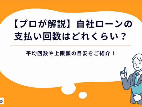 【プロが解説】自社ローンの支払い回数はどれくらい?平均回数や上限額の目安をご紹介!