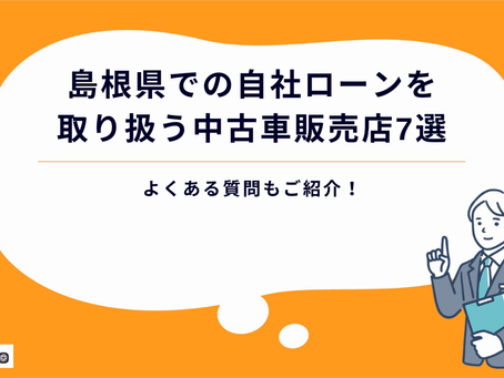 【2024年最新】島根県での自社ローンを取り扱う中古車販売店7選|よくある質問もご紹介!
