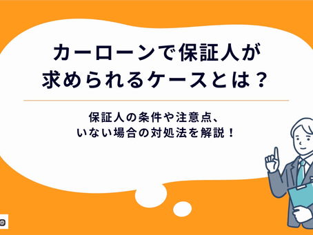 カーローンで保証人が求められるケースとは?保証人の条件や注意点、いない場合の対処法を解説!