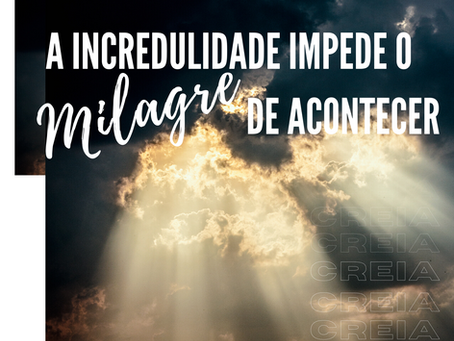 A INCREDULIDADE IMPEDE DO MILAGRE ACONTECER.
