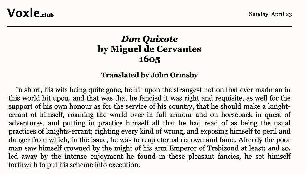Text from Don Quixote: "In short, his wits being quite gone, he hit upon the strangest notion that ever madman in this world hit upon, and that was that he fancied it was his right and requisite, as well for the support of his own honour as for the service of his country, that he should make a knight-errant of himself....