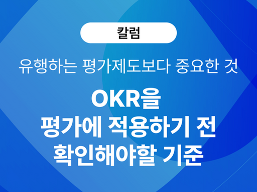 [칼럼] 유행하는 평가제도보다 중요한 것: OKR을 평가에 적용하기 전 확인해야할 기준