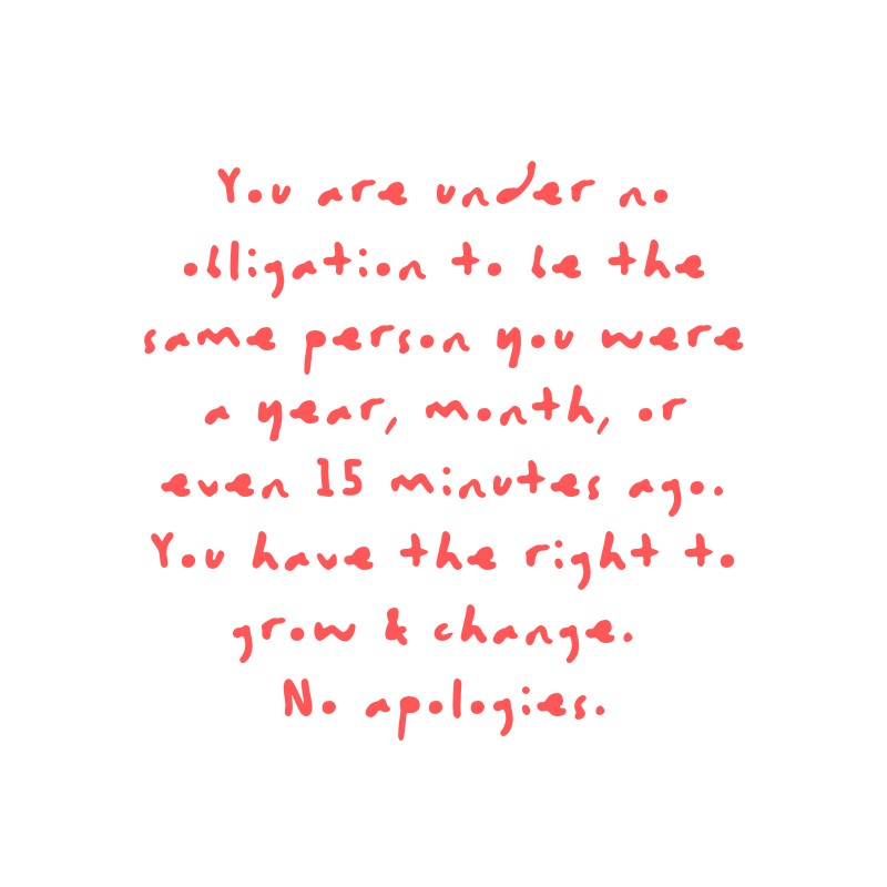 You are under no obligation to be the same person you were a year, month, or even 15 minutes ago. You have the right to grow & change. No apologies. Quote