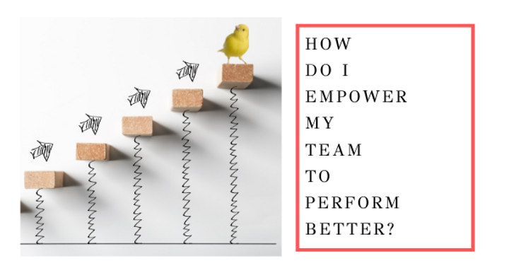Empower Performance How Do I Empower My Team to Perform Better?
