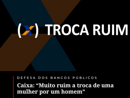Caixa: “Muito ruim a troca de uma mulher por um homem”