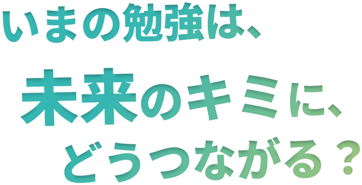 いまの勉強は、 未来のキミに、 どうつながる？.png