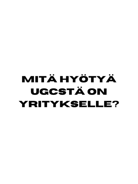 MITÄ HYÖTYÄ UGCstä ON YRITYKSELLE?