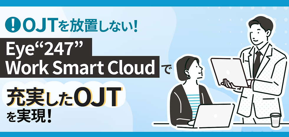 OJTを放置しない!『Eye“247” Work Smart Cloud』で充実したOJTを実現