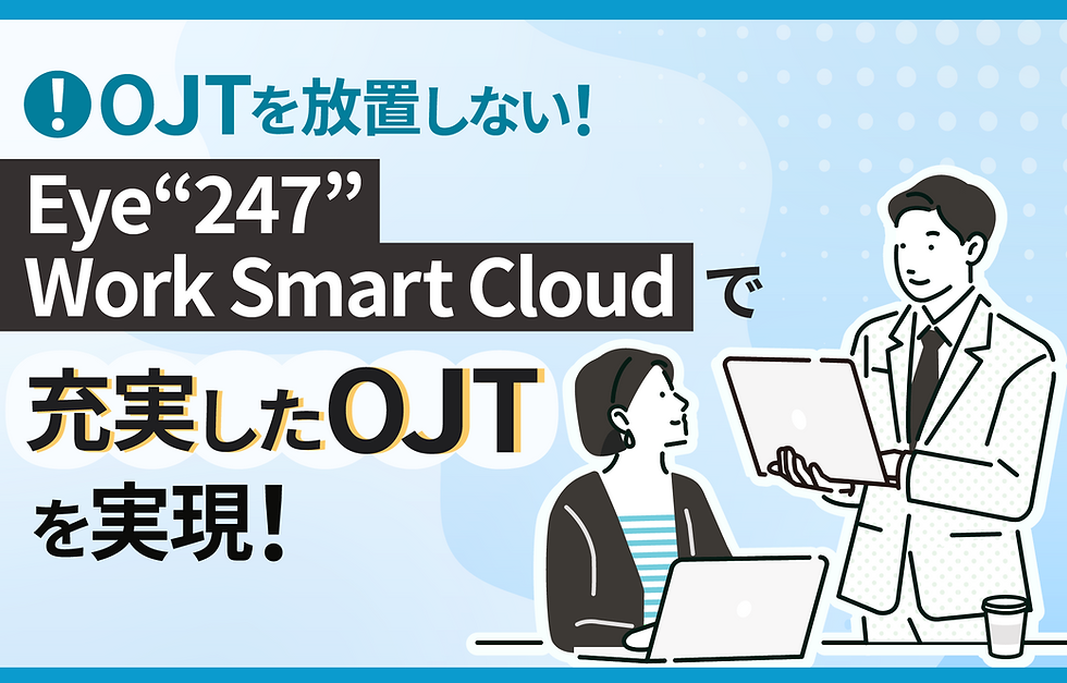 OJTを放置しない！『Eye“247” Work Smart Cloud』で充実したOJTを実現