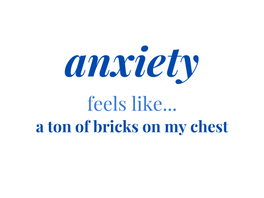 Anxiety feels like: a ton of bricks on my chest