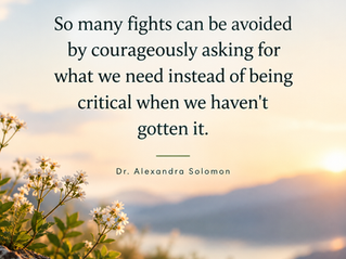 Quote from Dr Solomon: "So many fights can be avoided by courageously asking for what we need instead of being critical when we haven't gotten it"