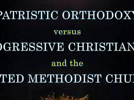 Patristic Orthodoxy versus Progressive Christianity and the Contemporary United Methodist Church