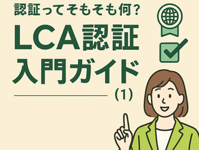 はじめてのLCA認証ガイド(1):基礎知識から認証の種類・準備のポイントまでやさしく解説