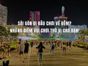 Sài Gòn đi đâu chơi về đêm? Khám phá những điểm vui không thể bỏ lỡ