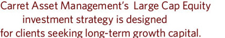 Carret asset management's large cap equity investment strategy is designed for clients seeking long-term growth capital